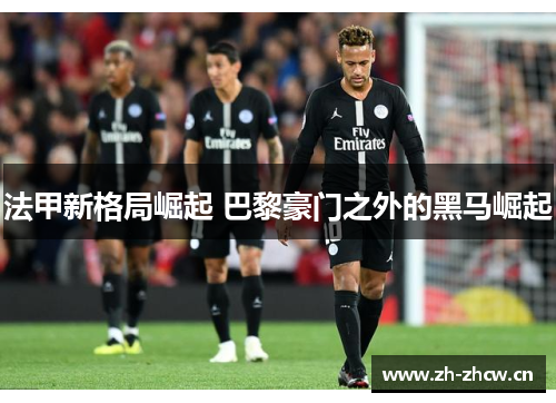 法甲新格局崛起 巴黎豪门之外的黑马崛起 法甲新格局崛起 巴黎豪门之外的黑马崛起