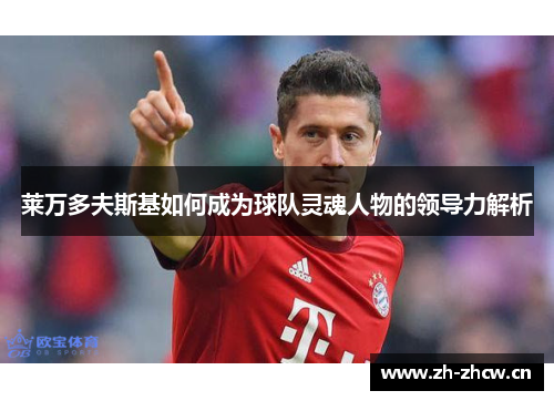 莱万多夫斯基如何成为球队灵魂人物的领导力解析 莱万多夫斯基如何成为球队灵魂人物的领导力解析