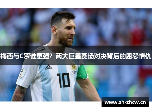 梅西与C罗谁更强?两大巨星赛场对决背后的恩怨情仇 梅西与C罗谁更强?两大巨星赛场对决背后的恩怨情仇