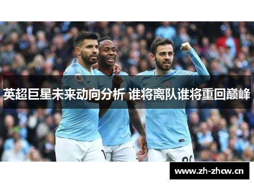 英超巨星未来动向分析 谁将离队谁将重回巅峰 英超巨星未来动向分析 谁将离队谁将重回巅峰