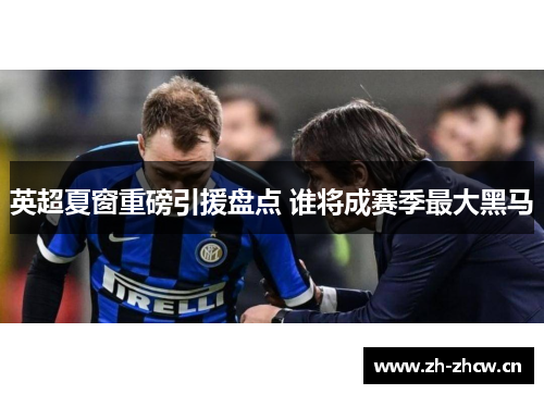 英超夏窗重磅引援盘点 谁将成赛季最大黑马 英超夏窗重磅引援盘点 谁将成赛季最大黑马