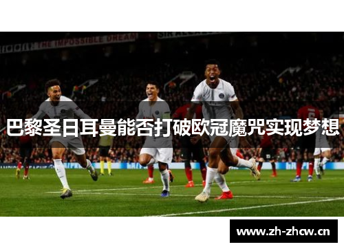 巴黎圣日耳曼能否打破欧冠魔咒实现梦想