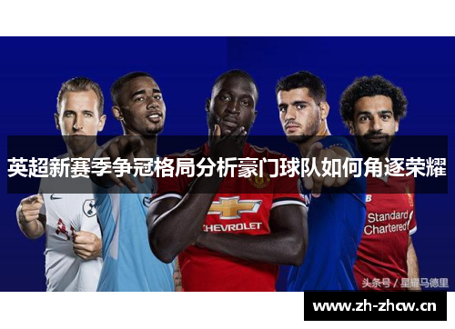 英超新赛季争冠格局分析豪门球队如何角逐荣耀 英超新赛季争冠格局分析豪门球队如何角逐荣耀