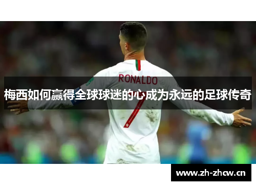 梅西如何赢得全球球迷的心成为永远的足球传奇 梅西如何赢得全球球迷的心成为永远的足球传奇
