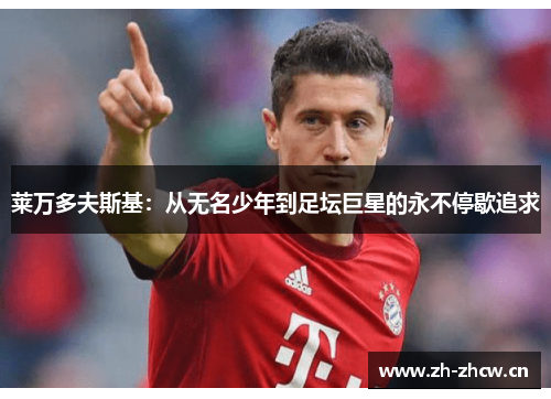 莱万多夫斯基:从无名少年到足坛巨星的永不停歇追求 莱万多夫斯基:从无名少年到足坛巨星的永不停歇追求