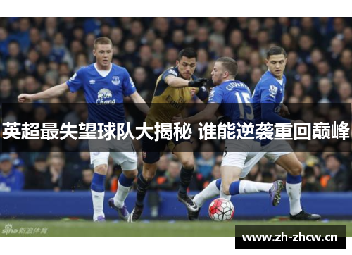 英超最失望球队大揭秘 谁能逆袭重回巅峰 英超最失望球队大揭秘 谁能逆袭重回巅峰