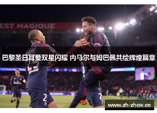 巴黎圣日耳曼双星闪耀 内马尔与姆巴佩共绘辉煌篇章 巴黎圣日耳曼双星闪耀 内马尔与姆巴佩共绘辉煌篇章