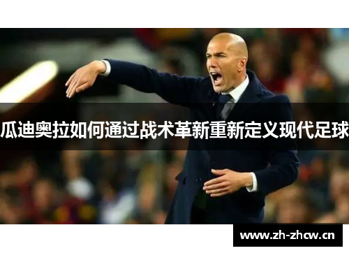 瓜迪奥拉如何通过战术革新重新定义现代足球 瓜迪奥拉如何通过战术革新重新定义现代足球