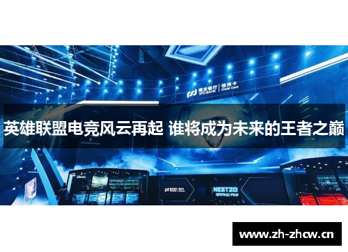 英雄联盟电竞风云再起 谁将成为未来的王者之巅 英雄联盟电竞风云再起 谁将成为未来的王者之巅