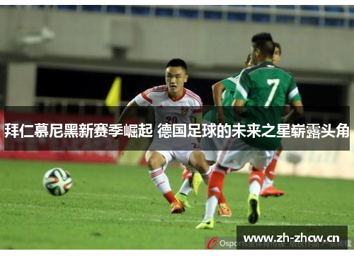 拜仁慕尼黑新赛季崛起 德国足球的未来之星崭露头角 拜仁慕尼黑新赛季崛起 德国足球的未来之星崭露头角