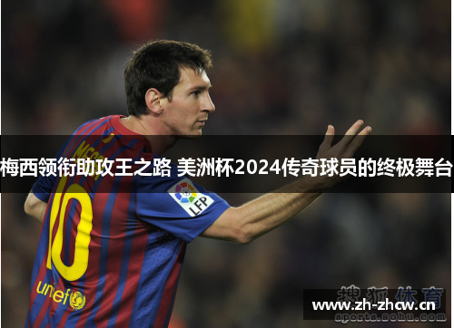 梅西领衔助攻王之路 美洲杯2024传奇球员的终极舞台 梅西领衔助攻王之路 美洲杯2024传奇球员的终极舞台