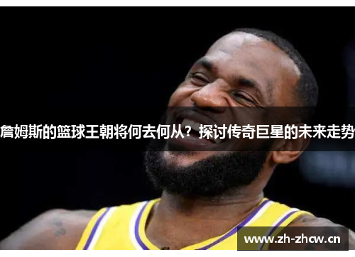 詹姆斯的篮球王朝将何去何从？探讨传奇巨星的未来走势
