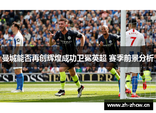 曼城能否再创辉煌成功卫冕英超 赛季前景分析 曼城能否再创辉煌成功卫冕英超 赛季前景分析