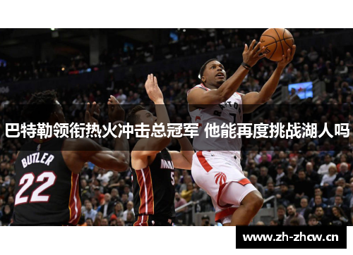 巴特勒领衔热火冲击总冠军 他能再度挑战湖人吗 巴特勒领衔热火冲击总冠军 他能再度挑战湖人吗