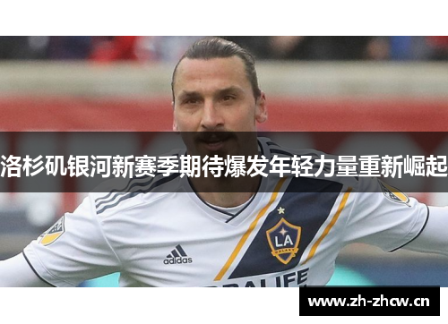 洛杉矶银河新赛季期待爆发年轻力量重新崛起