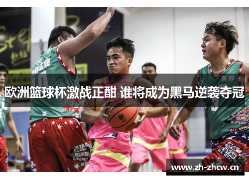 欧洲篮球杯激战正酣 谁将成为黑马逆袭夺冠 欧洲篮球杯激战正酣 谁将成为黑马逆袭夺冠