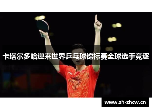 卡塔尔多哈迎来世界乒乓球锦标赛全球选手竞逐 卡塔尔多哈迎来世界乒乓球锦标赛全球选手竞逐