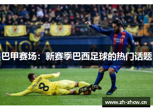巴甲赛场:新赛季巴西足球的热门话题 巴甲赛场:新赛季巴西足球的热门话题