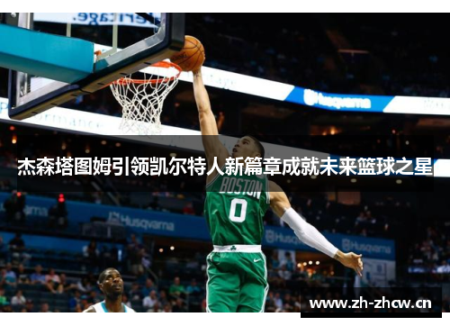 杰森塔图姆引领凯尔特人新篇章成就未来篮球之星 杰森塔图姆引领凯尔特人新篇章成就未来篮球之星
