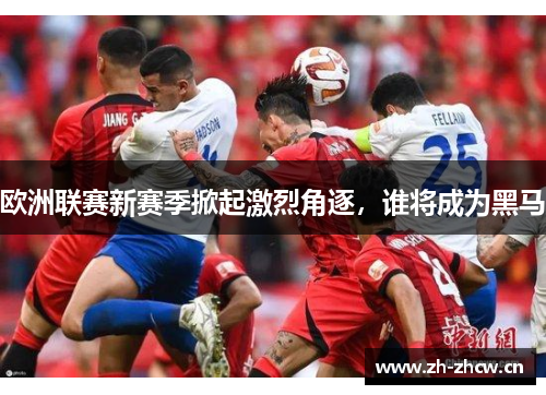 欧洲联赛新赛季掀起激烈角逐,谁将成为黑马 欧洲联赛新赛季掀起激烈角逐,谁将成为黑马