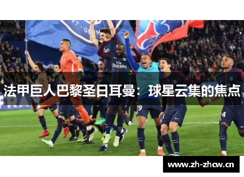 法甲巨人巴黎圣日耳曼:球星云集的焦点 法甲巨人巴黎圣日耳曼:球星云集的焦点