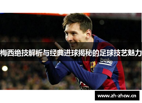 梅西绝技解析与经典进球揭秘的足球技艺魅力 梅西绝技解析与经典进球揭秘的足球技艺魅力