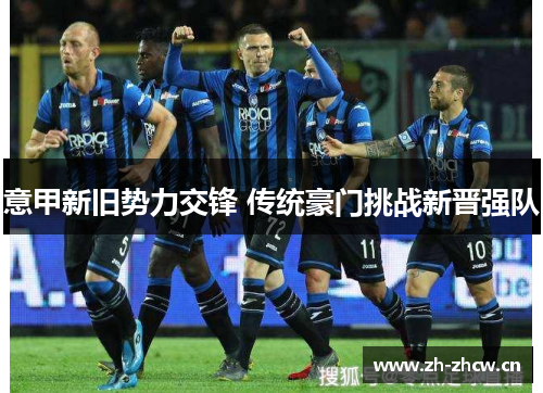 意甲新旧势力交锋 传统豪门挑战新晋强队 意甲新旧势力交锋 传统豪门挑战新晋强队