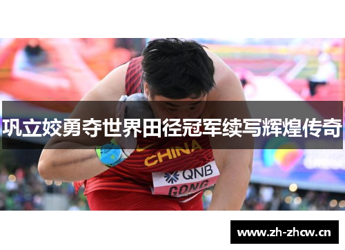 巩立姣勇夺世界田径冠军续写辉煌传奇