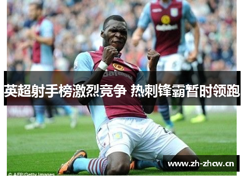 英超射手榜激烈竞争 热刺锋霸暂时领跑 英超射手榜激烈竞争 热刺锋霸暂时领跑