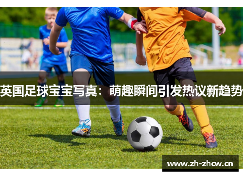 英国足球宝宝写真:萌趣瞬间引发热议新趋势 英国足球宝宝写真:萌趣瞬间引发热议新趋势