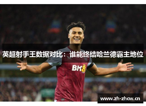 英超射手王数据对比:谁能终结哈兰德霸主地位 英超射手王数据对比:谁能终结哈兰德霸主地位