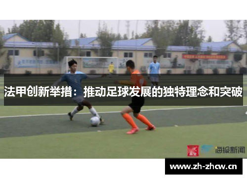 法甲创新举措:推动足球发展的独特理念和突破 法甲创新举措:推动足球发展的独特理念和突破