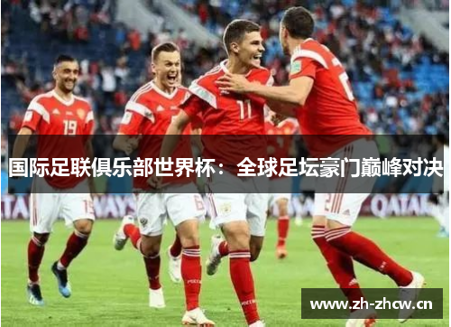 国际足联俱乐部世界杯：全球足坛豪门巅峰对决