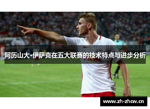 阿历山大·伊萨克在五大联赛的技术特点与进步分析