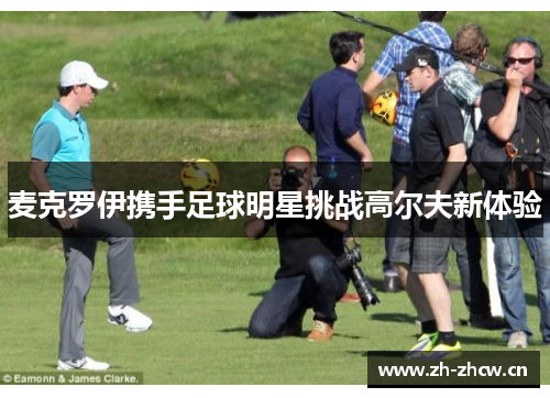 麦克罗伊携手足球明星挑战高尔夫新体验 麦克罗伊携手足球明星挑战高尔夫新体验