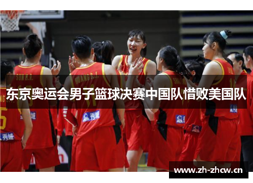 东京奥运会男子篮球决赛中国队惜败美国队